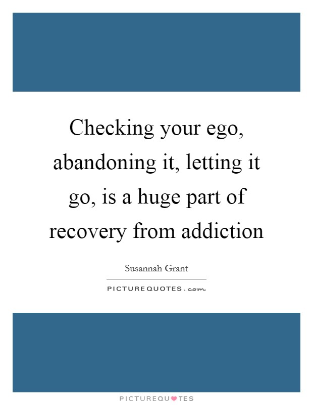 Checking your ego, abandoning it, letting it go, is a huge part of recovery from addiction Picture Quote #1