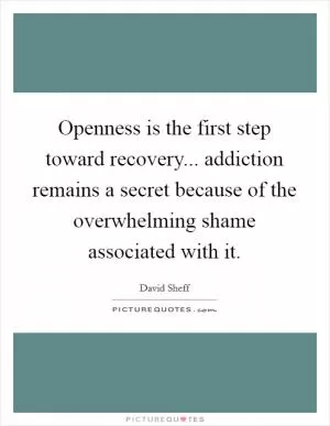 Openness is the first step toward recovery... addiction remains a secret because of the overwhelming shame associated with it Picture Quote #1