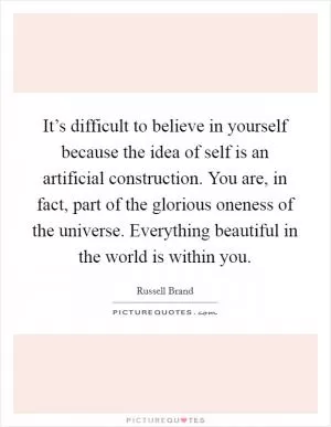 It’s difficult to believe in yourself because the idea of self is an artificial construction. You are, in fact, part of the glorious oneness of the universe. Everything beautiful in the world is within you Picture Quote #1