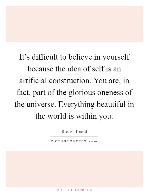 It's difficult to believe in yourself because the idea of self is an artificial construction. You are, in fact, part of the glorious oneness of the universe. Everything beautiful in the world is within you. Picture Quote #1