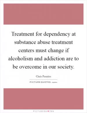 Treatment for dependency at substance abuse treatment centers must change if alcoholism and addiction are to be overcome in our society Picture Quote #1