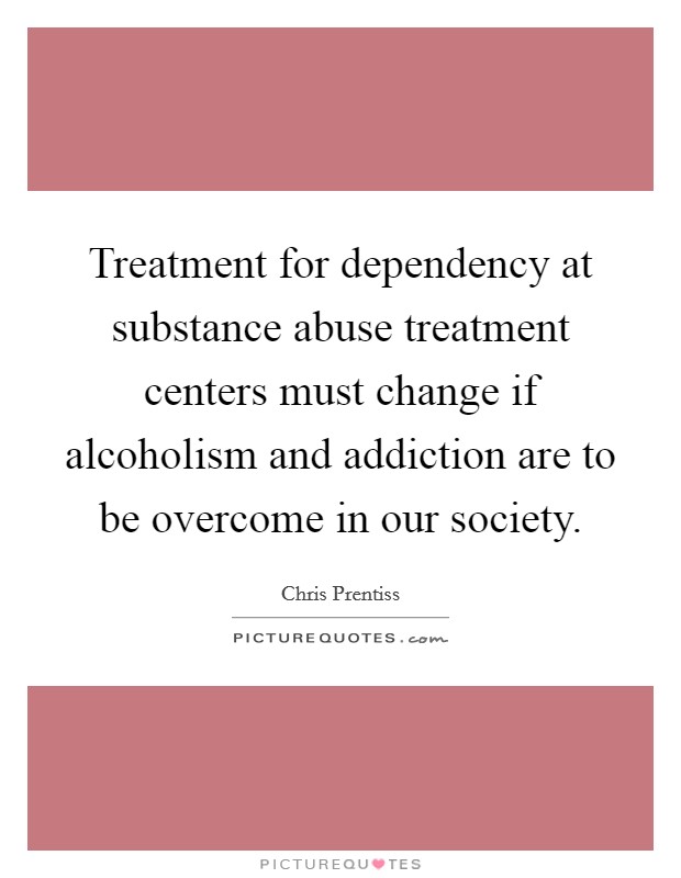 Treatment for dependency at substance abuse treatment centers must change if alcoholism and addiction are to be overcome in our society. Picture Quote #1
