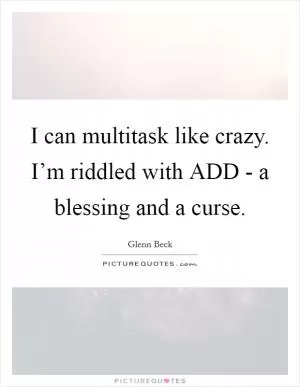 I can multitask like crazy. I’m riddled with ADD - a blessing and a curse Picture Quote #1
