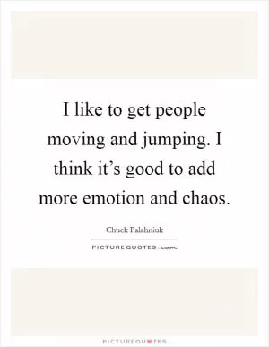 I like to get people moving and jumping. I think it’s good to add more emotion and chaos Picture Quote #1