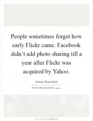 People sometimes forget how early Flickr came. Facebook didn’t add photo sharing till a year after Flickr was acquired by Yahoo Picture Quote #1