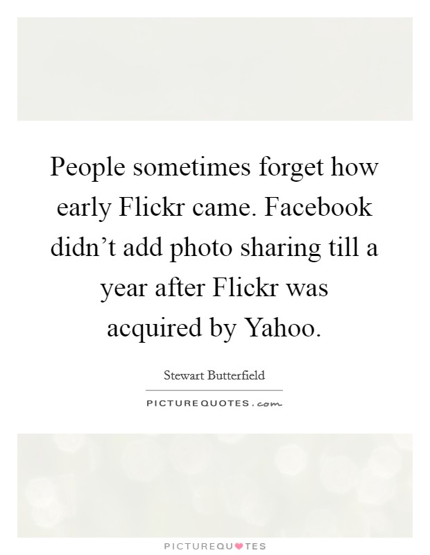 People sometimes forget how early Flickr came. Facebook didn't add photo sharing till a year after Flickr was acquired by Yahoo. Picture Quote #1