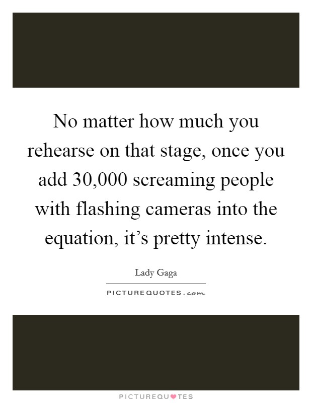 No matter how much you rehearse on that stage, once you add 30,000 screaming people with flashing cameras into the equation, it's pretty intense. Picture Quote #1