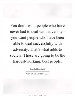 You don’t want people who have never had to deal with adversity - you want people who have been able to deal successfully with adversity. That’s what adds to society. Those are going to be the hardest-working, best people Picture Quote #1