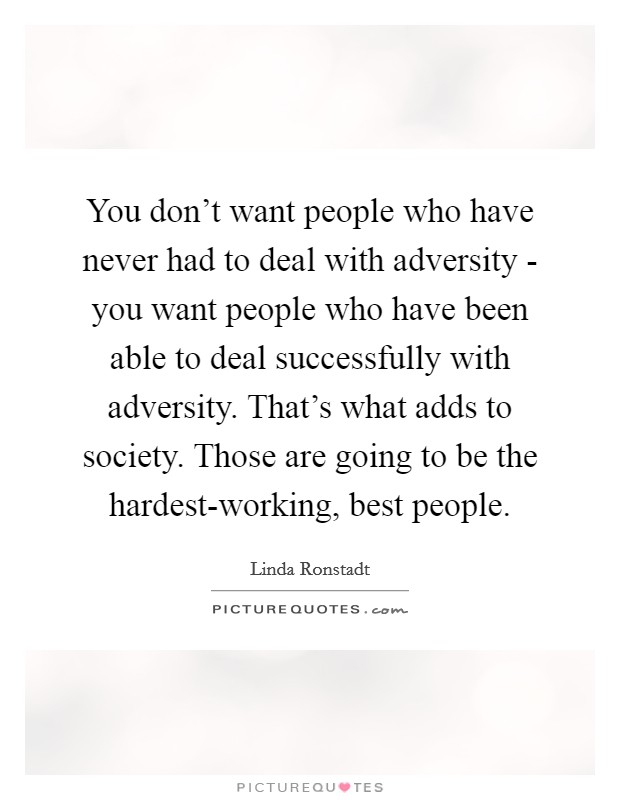 You don't want people who have never had to deal with adversity - you want people who have been able to deal successfully with adversity. That's what adds to society. Those are going to be the hardest-working, best people. Picture Quote #1