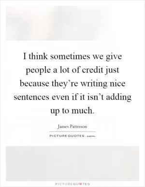 I think sometimes we give people a lot of credit just because they’re writing nice sentences even if it isn’t adding up to much Picture Quote #1