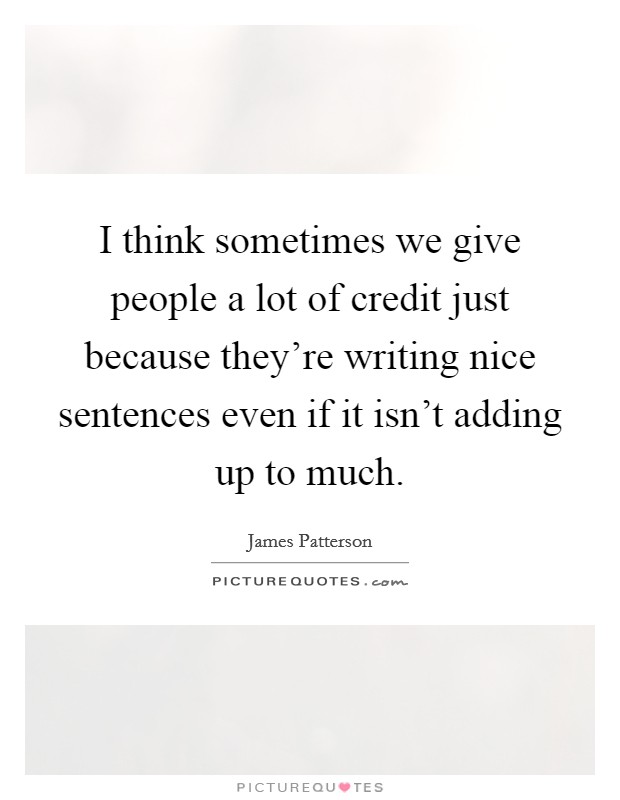 I think sometimes we give people a lot of credit just because they're writing nice sentences even if it isn't adding up to much. Picture Quote #1
