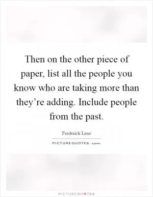 Then on the other piece of paper, list all the people you know who are taking more than they’re adding. Include people from the past Picture Quote #1