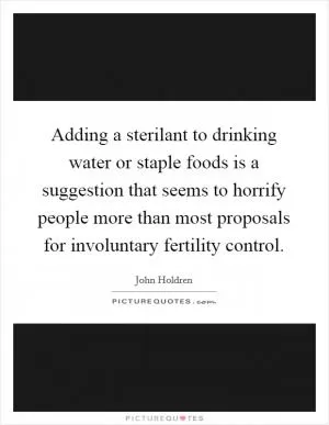 Adding a sterilant to drinking water or staple foods is a suggestion that seems to horrify people more than most proposals for involuntary fertility control Picture Quote #1