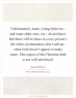 Unfortunately, many young believers - and some older ones, too - do not know that there will be times in every person’s life when circumstances don’t add up - when God doesn’t appear to make sense. This aspect of the Christian faith is not well advertised Picture Quote #1