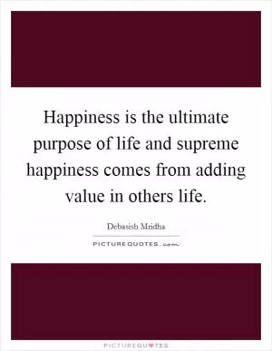 Happiness is the ultimate purpose of life and supreme happiness comes from adding value in others life Picture Quote #1