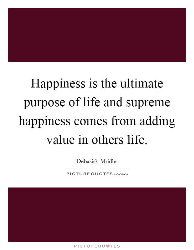 Happiness is the ultimate purpose of life and supreme happiness comes from adding value in others life. Picture Quote #1