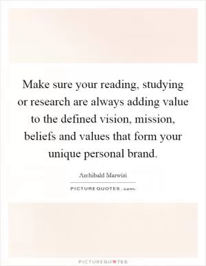 Make sure your reading, studying or research are always adding value to the defined vision, mission, beliefs and values that form your unique personal brand Picture Quote #1