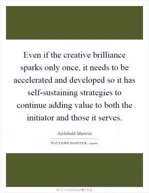 Even if the creative brilliance sparks only once, it needs to be accelerated and developed so it has self-sustaining strategies to continue adding value to both the initiator and those it serves Picture Quote #1