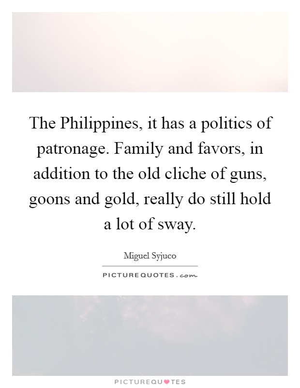 The Philippines, it has a politics of patronage. Family and favors, in addition to the old cliche of guns, goons and gold, really do still hold a lot of sway. Picture Quote #1
