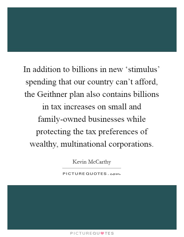 In addition to billions in new ‘stimulus' spending that our country can't afford, the Geithner plan also contains billions in tax increases on small and family-owned businesses while protecting the tax preferences of wealthy, multinational corporations. Picture Quote #1