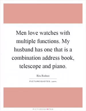 Men love watches with multiple functions. My husband has one that is a combination address book, telescope and piano Picture Quote #1