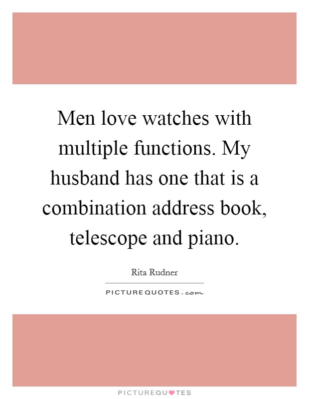 Men love watches with multiple functions. My husband has one that is a combination address book, telescope and piano. Picture Quote #1