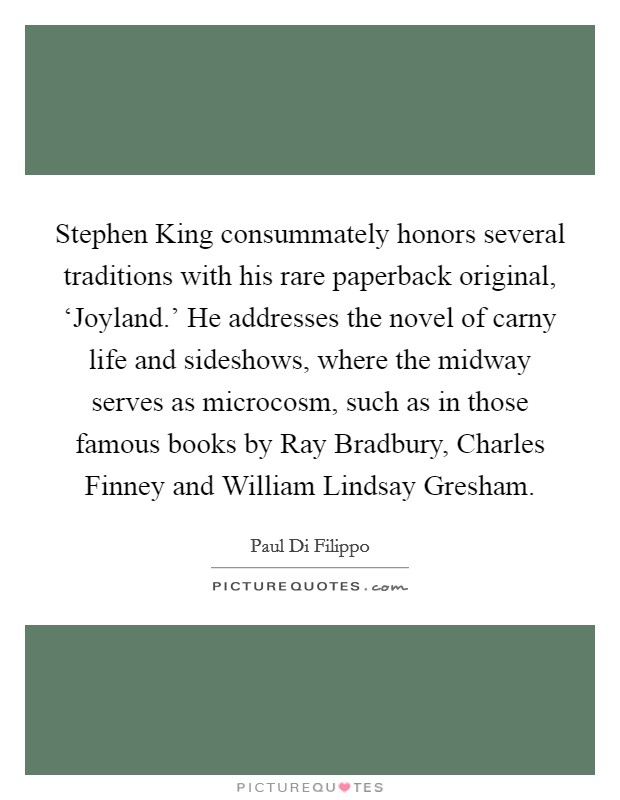 Stephen King consummately honors several traditions with his rare paperback original, ‘Joyland.' He addresses the novel of carny life and sideshows, where the midway serves as microcosm, such as in those famous books by Ray Bradbury, Charles Finney and William Lindsay Gresham. Picture Quote #1