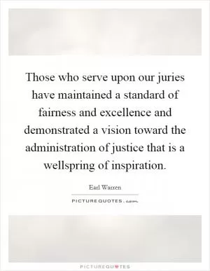 Those who serve upon our juries have maintained a standard of fairness and excellence and demonstrated a vision toward the administration of justice that is a wellspring of inspiration Picture Quote #1
