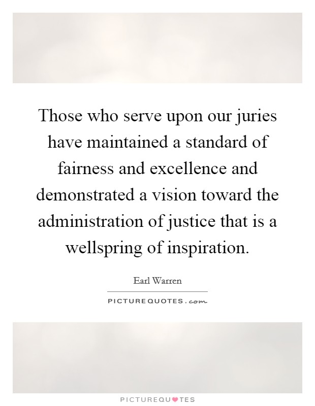 Those who serve upon our juries have maintained a standard of fairness and excellence and demonstrated a vision toward the administration of justice that is a wellspring of inspiration. Picture Quote #1