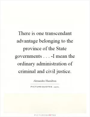 There is one transcendant advantage belonging to the province of the State governments . . . -I mean the ordinary administration of criminal and civil justice Picture Quote #1