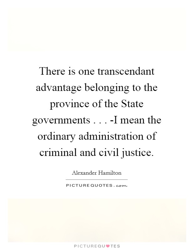 There is one transcendant advantage belonging to the province of the State governments . . . -I mean the ordinary administration of criminal and civil justice. Picture Quote #1