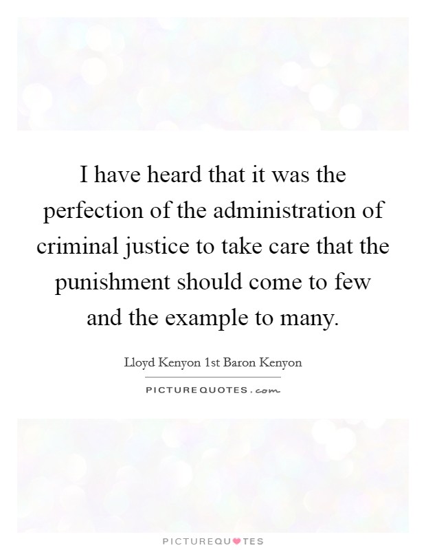 I have heard that it was the perfection of the administration of criminal justice to take care that the punishment should come to few and the example to many. Picture Quote #1