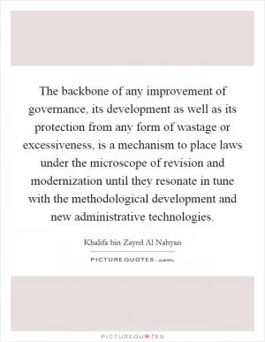 The backbone of any improvement of governance, its development as well as its protection from any form of wastage or excessiveness, is a mechanism to place laws under the microscope of revision and modernization until they resonate in tune with the methodological development and new administrative technologies Picture Quote #1
