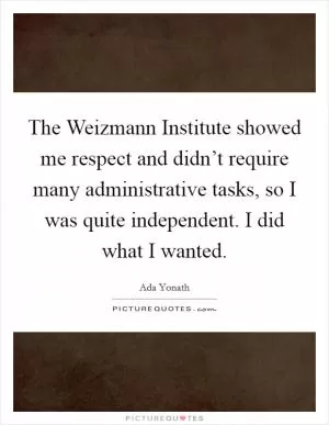 The Weizmann Institute showed me respect and didn’t require many administrative tasks, so I was quite independent. I did what I wanted Picture Quote #1
