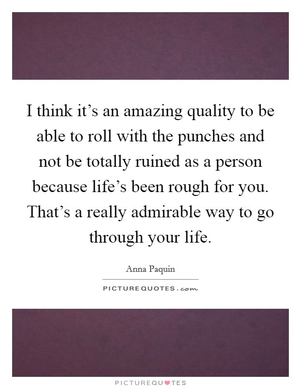 I think it's an amazing quality to be able to roll with the punches and not be totally ruined as a person because life's been rough for you. That's a really admirable way to go through your life. Picture Quote #1