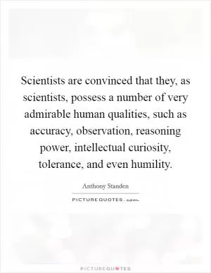 Scientists are convinced that they, as scientists, possess a number of very admirable human qualities, such as accuracy, observation, reasoning power, intellectual curiosity, tolerance, and even humility Picture Quote #1