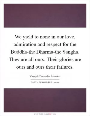 We yield to none in our love, admiration and respect for the Buddha-the Dharma-the Sangha. They are all ours. Their glories are ours and ours their failures Picture Quote #1