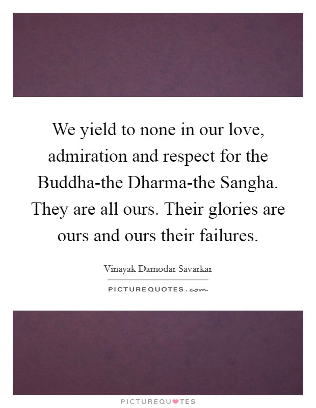 We yield to none in our love, admiration and respect for the Buddha-the Dharma-the Sangha. They are all ours. Their glories are ours and ours their failures. Picture Quote #1