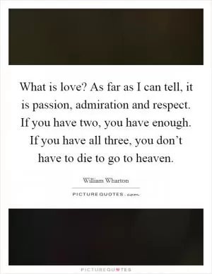 What is love? As far as I can tell, it is passion, admiration and respect. If you have two, you have enough. If you have all three, you don’t have to die to go to heaven Picture Quote #1