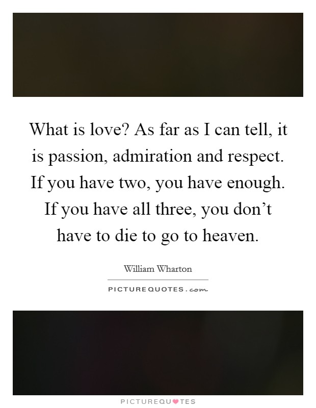 What is love? As far as I can tell, it is passion, admiration and respect. If you have two, you have enough. If you have all three, you don't have to die to go to heaven. Picture Quote #1