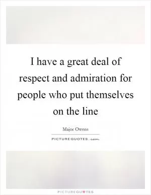 I have a great deal of respect and admiration for people who put themselves on the line Picture Quote #1