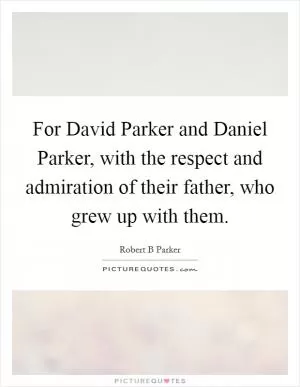 For David Parker and Daniel Parker, with the respect and admiration of their father, who grew up with them Picture Quote #1