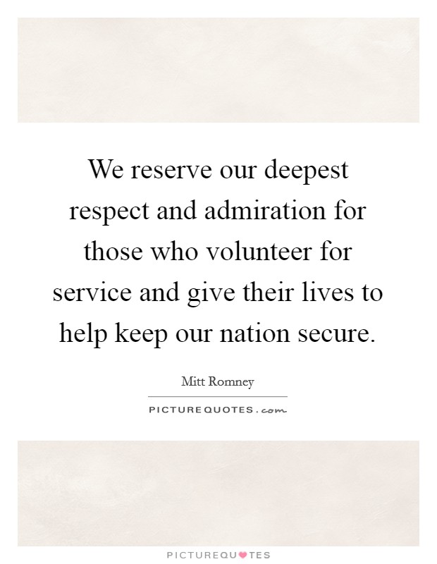 We reserve our deepest respect and admiration for those who volunteer for service and give their lives to help keep our nation secure. Picture Quote #1