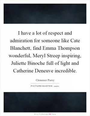 I have a lot of respect and admiration for someone like Cate Blanchett, find Emma Thompson wonderful, Meryl Streep inspiring, Juliette Binoche full of light and Catherine Deneuve incredible Picture Quote #1