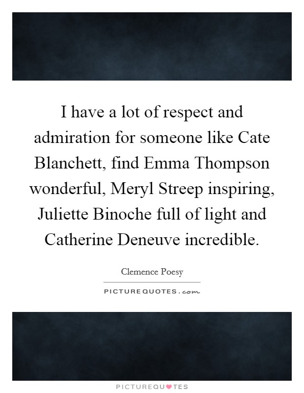 I have a lot of respect and admiration for someone like Cate Blanchett, find Emma Thompson wonderful, Meryl Streep inspiring, Juliette Binoche full of light and Catherine Deneuve incredible. Picture Quote #1