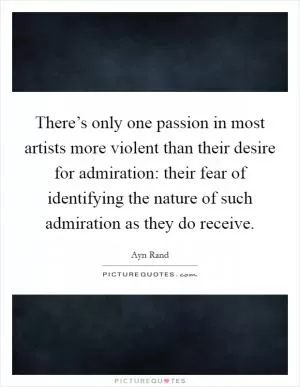 There’s only one passion in most artists more violent than their desire for admiration: their fear of identifying the nature of such admiration as they do receive Picture Quote #1