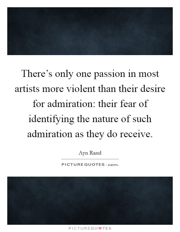 There's only one passion in most artists more violent than their desire for admiration: their fear of identifying the nature of such admiration as they do receive. Picture Quote #1