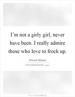 I’m not a girly girl, never have been. I really admire those who love to frock up Picture Quote #1