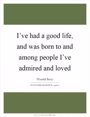 I’ve had a good life, and was born to and among people I’ve admired and loved Picture Quote #1