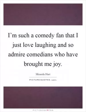 I’m such a comedy fan that I just love laughing and so admire comedians who have brought me joy Picture Quote #1